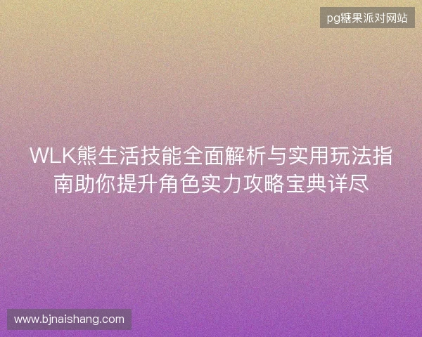 WLK熊生活技能全面解析与实用玩法指南助你提升角色实力攻略宝典详尽