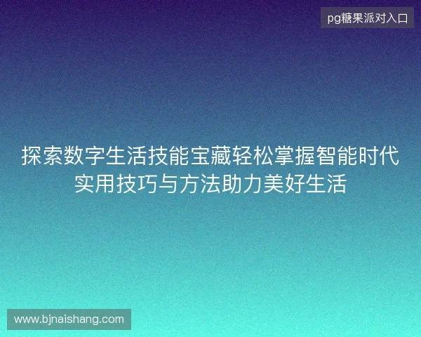 探索数字生活技能宝藏轻松掌握智能时代实用技巧与方法助力美好生活