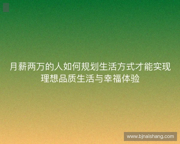 月薪两万的人如何规划生活方式才能实现理想品质生活与幸福体验