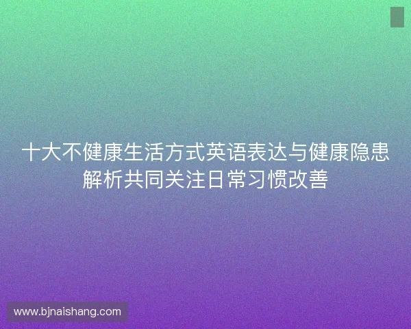 十大不健康生活方式英语表达与健康隐患解析共同关注日常习惯改善