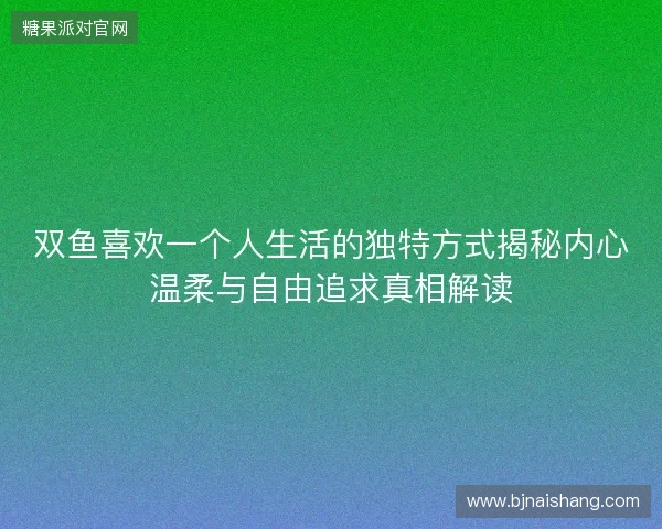 双鱼喜欢一个人生活的独特方式揭秘内心温柔与自由追求真相解读