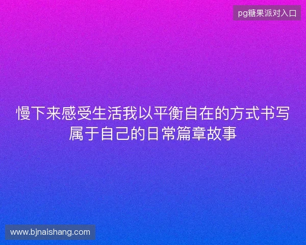 慢下来感受生活我以平衡自在的方式书写属于自己的日常篇章故事