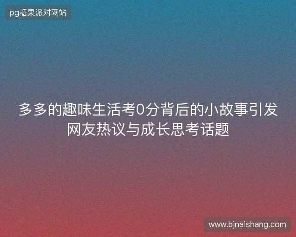 多多的趣味生活考0分背后的小故事引发网友热议与成长思考话题